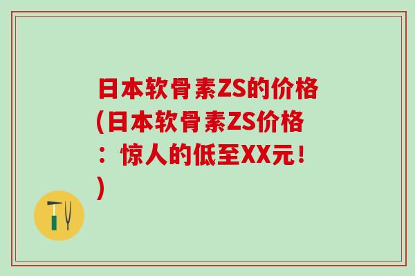 日本软骨素ZS的价格(日本软骨素ZS价格：惊人的低至XX元！)