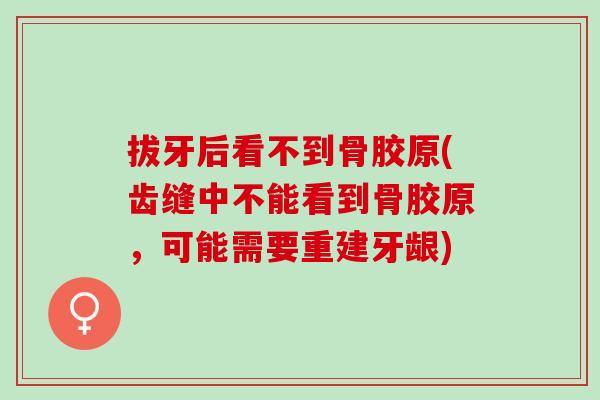 拔牙后看不到骨胶原(齿缝中不能看到骨胶原，可能需要重建牙龈)