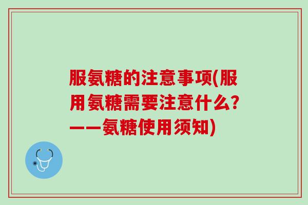 服氨糖的注意事项(服用氨糖需要注意什么？——氨糖使用须知)