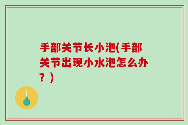 手部关节长小泡(手部关节出现小水泡怎么办？)