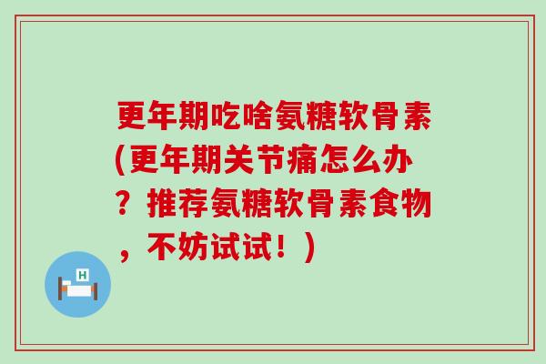 更年期吃啥氨糖软骨素(更年期关节痛怎么办？推荐氨糖软骨素食物，不妨试试！)