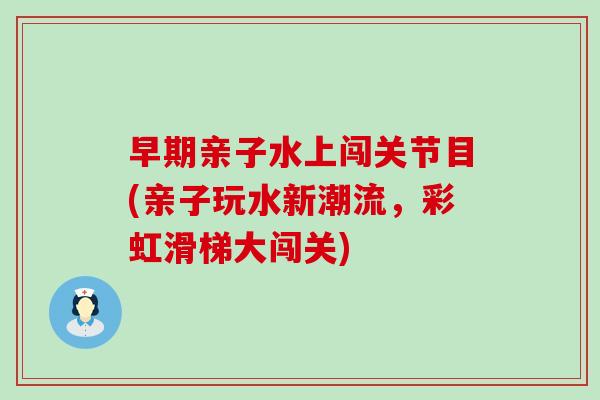 早期亲子水上闯关节目(亲子玩水新潮流，彩虹滑梯大闯关)