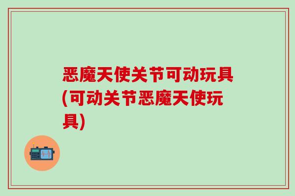 恶魔天使关节可动玩具(可动关节恶魔天使玩具)