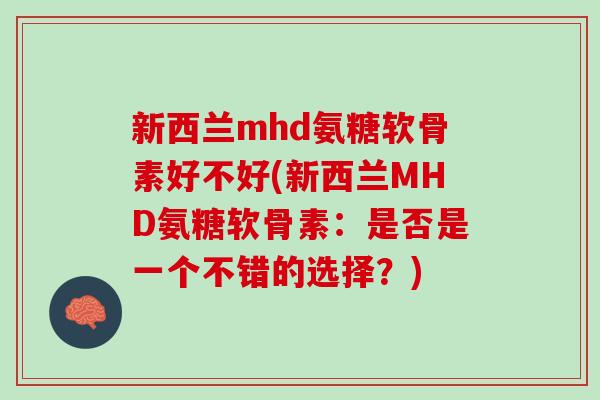 新西兰mhd氨糖软骨素好不好(新西兰MHD氨糖软骨素：是否是一个不错的选择？)
