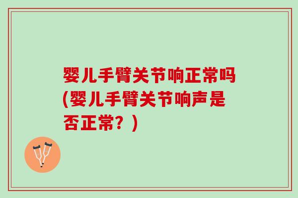 婴儿手臂关节响正常吗(婴儿手臂关节响声是否正常？)