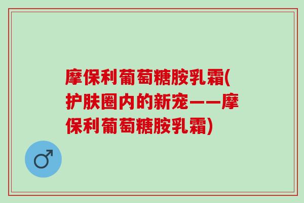 摩保利葡萄糖胺乳霜(护肤圈内的新宠——摩保利葡萄糖胺乳霜)