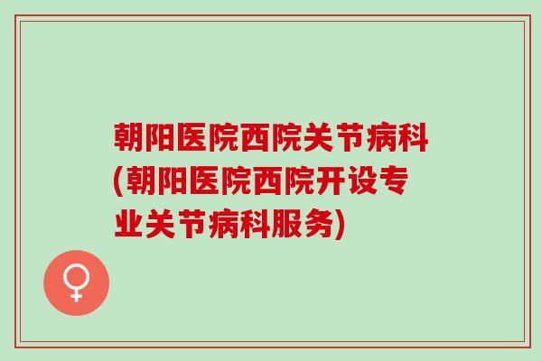 朝阳医院西院关节病科(朝阳医院西院开设专业关节病科服务)