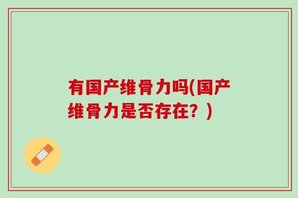 有国产维骨力吗(国产维骨力是否存在？)