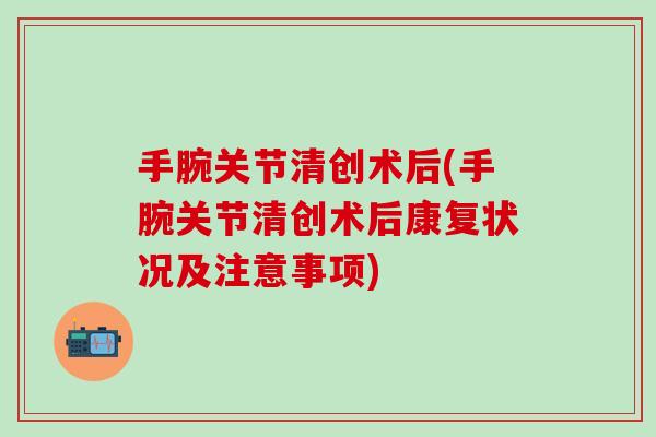 手腕关节清创术后(手腕关节清创术后康复状况及注意事项)