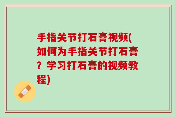 手指关节打石膏视频(如何为手指关节打石膏？学习打石膏的视频教程)