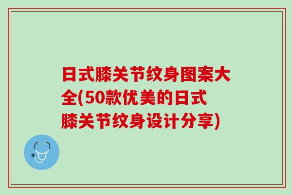 日式膝关节纹身图案大全(50款优美的日式膝关节纹身设计分享)