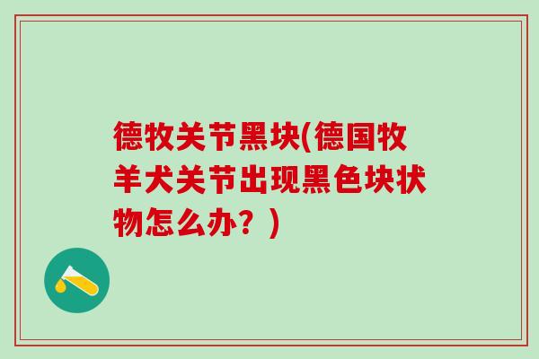 德牧关节黑块(德国牧羊犬关节出现黑色块状物怎么办？)