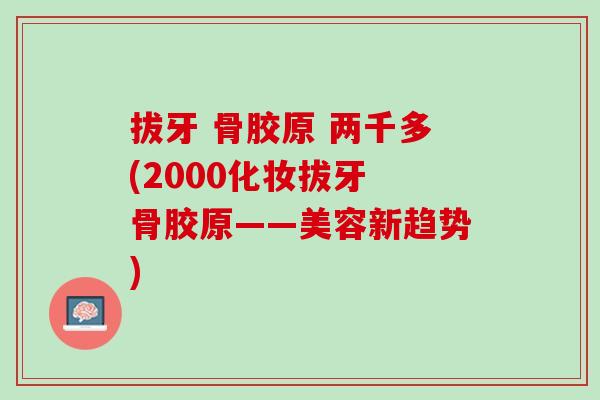 拔牙 骨胶原 两千多(2000化妆拔牙 骨胶原——美容新趋势)