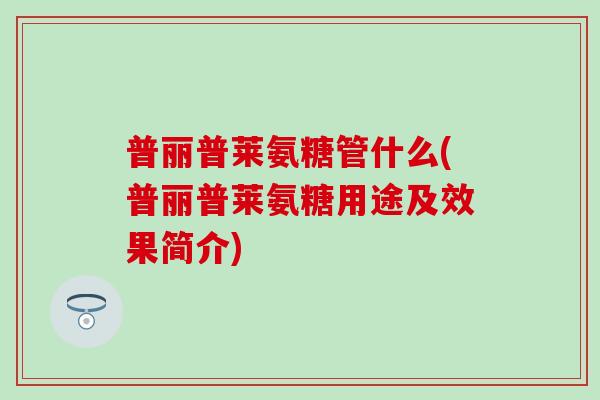 普丽普莱氨糖管什么(普丽普莱氨糖用途及效果简介)