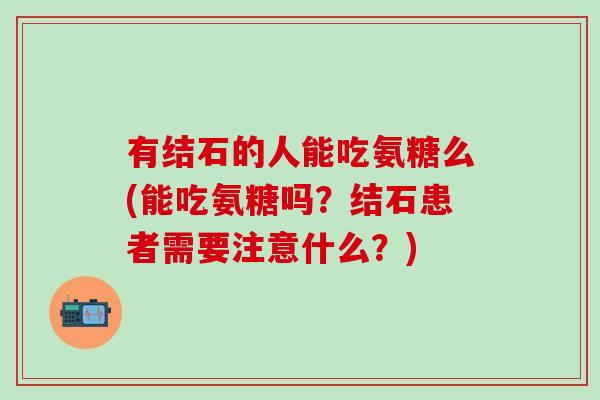 有结石的人能吃氨糖么(能吃氨糖吗？结石患者需要注意什么？)