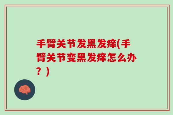 手臂关节发黑发痒(手臂关节变黑发痒怎么办？)