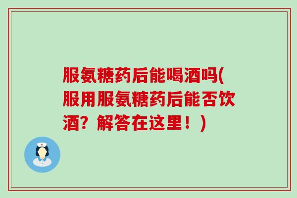 服氨糖药后能喝酒吗(服用服氨糖药后能否饮酒？解答在这里！)