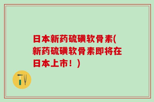 日本新药硫磺软骨素(新药硫磺软骨素即将在日本上市！)
