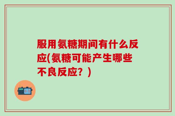 服用氨糖期间有什么反应(氨糖可能产生哪些不良反应？)