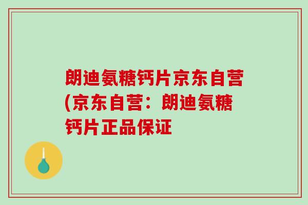 朗迪氨糖钙片京东自营(京东自营：朗迪氨糖钙片正品保证