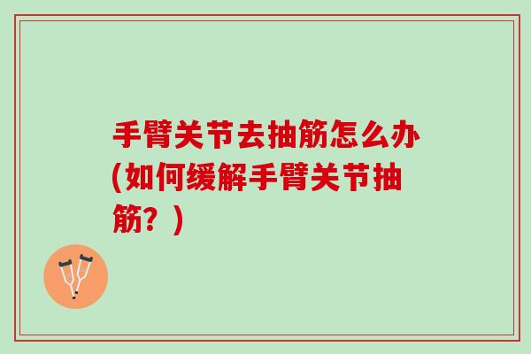 手臂关节去抽筋怎么办(如何缓解手臂关节抽筋？)