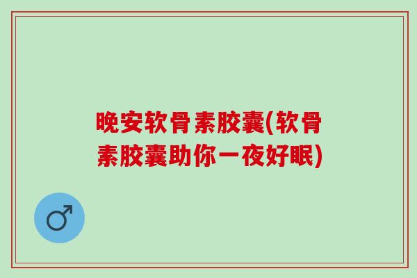 晚安软骨素胶囊(软骨素胶囊助你一夜好眠)