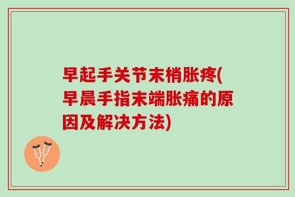 早起手关节末梢胀疼(早晨手指末端胀痛的原因及解决方法)
