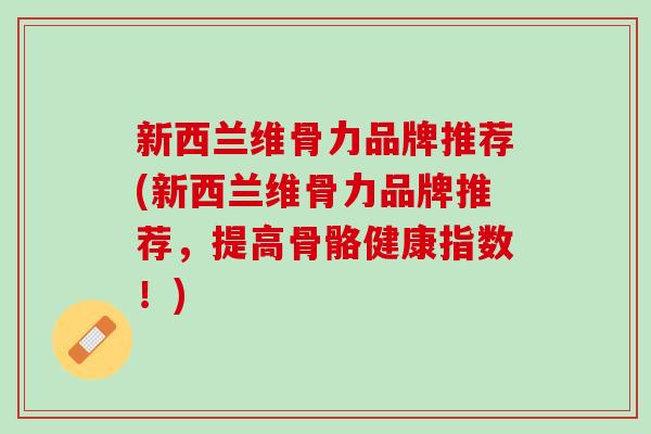 新西兰维骨力品牌推荐(新西兰维骨力品牌推荐，提高骨骼健康指数！)