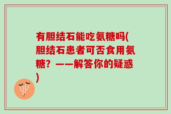有胆结石能吃氨糖吗(胆结石患者可否食用氨糖？——解答你的疑惑)