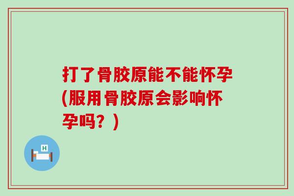 打了骨胶原能不能怀孕(服用骨胶原会影响怀孕吗？)