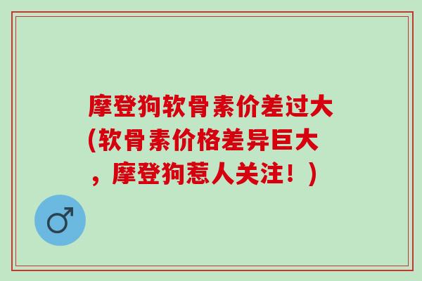 摩登狗软骨素价差过大(软骨素价格差异巨大，摩登狗惹人关注！)