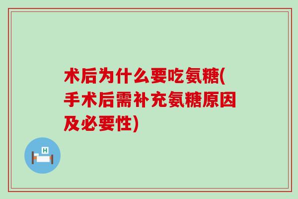 术后为什么要吃氨糖(手术后需补充氨糖原因及必要性)