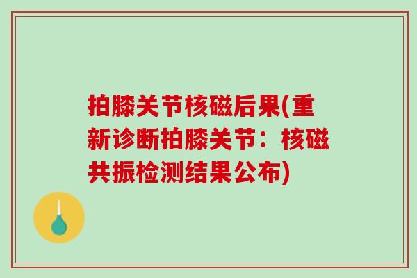 拍膝关节核磁后果(重新诊断拍膝关节：核磁共振检测结果公布)