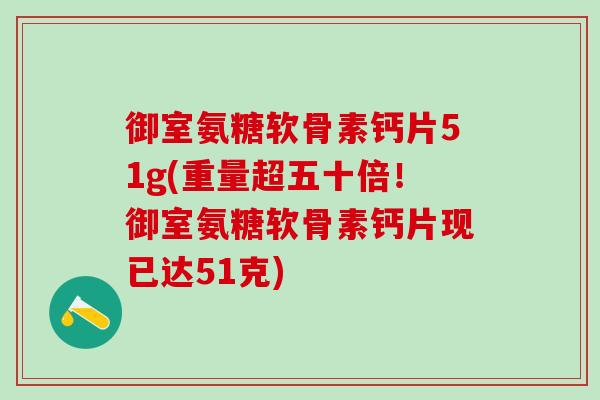 御室氨糖软骨素钙片51g(重量超五十倍！御室氨糖软骨素钙片现已达51克)