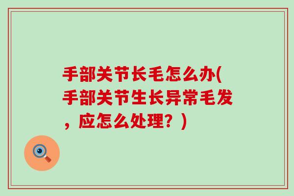 手部关节长毛怎么办(手部关节生长异常毛发,应怎么处理?) 手部关节长毛怎么办(手部关节生长异常毛发,应怎么处理?)