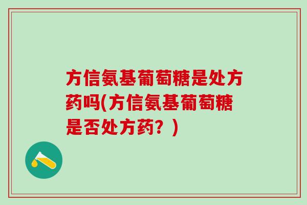 方信氨基葡萄糖是处方药吗(方信氨基葡萄糖是否处方药？)