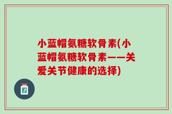 小蓝帽氨糖软骨素(小蓝帽氨糖软骨素——关爱关节健康的选择)