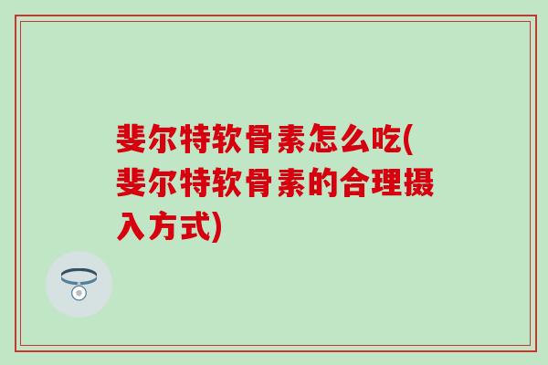 斐尔特软骨素怎么吃(斐尔特软骨素的合理摄入方式) 斐尔特软骨素怎么吃(斐尔特软骨素的合理摄入方式)