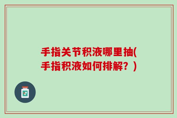 手指关节积液哪里抽(手指积液如何排解？)