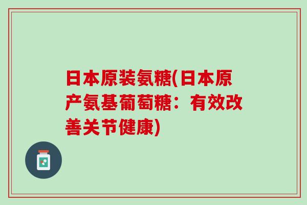 日本原装氨糖(日本原产氨基葡萄糖：有效改善关节健康)