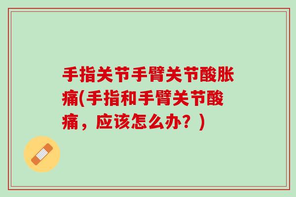 手指关节手臂关节酸胀痛(手指和手臂关节酸痛，应该怎么办？)