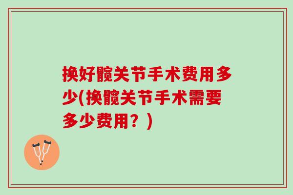 换好髋关节手术费用多少(换髋关节手术需要多少费用？)
