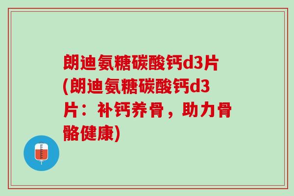 朗迪氨糖碳酸钙d3片(朗迪氨糖碳酸钙d3片：补钙养骨，助力骨骼健康)