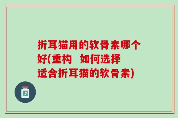 折耳猫用的软骨素哪个好(重构  如何选择适合折耳猫的软骨素)