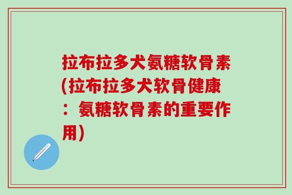 拉布拉多犬氨糖软骨素(拉布拉多犬软骨健康:氨糖软骨素的重要作用) 拉布拉多犬氨糖软骨素(拉布拉多犬软骨健康:氨糖软骨素的重要作用)