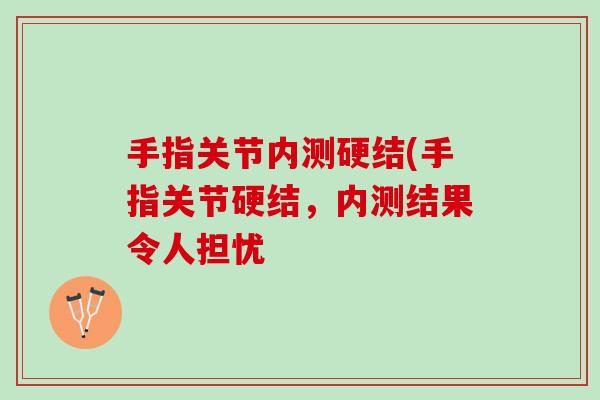 手指关节内测硬结(手指关节硬结，内测结果令人担忧