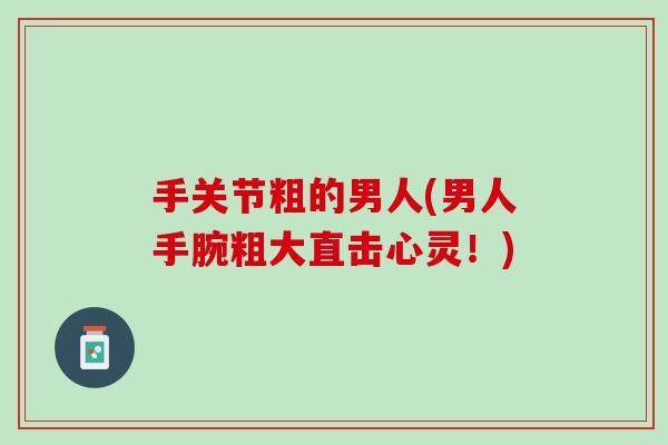 手关节粗的男人(男人手腕粗大直击心灵！)