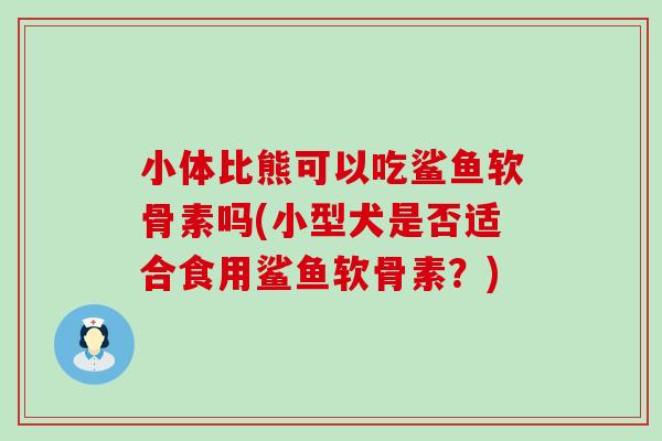 小体比熊可以吃鲨鱼软骨素吗(小型犬是否适合食用鲨鱼软骨素？)