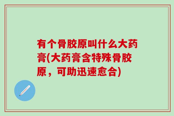 有个骨胶原叫什么大药膏(大药膏含特殊骨胶原，可助迅速愈合)