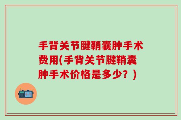 手背关节腱鞘囊肿手术费用(手背关节腱鞘囊肿手术价格是多少？)